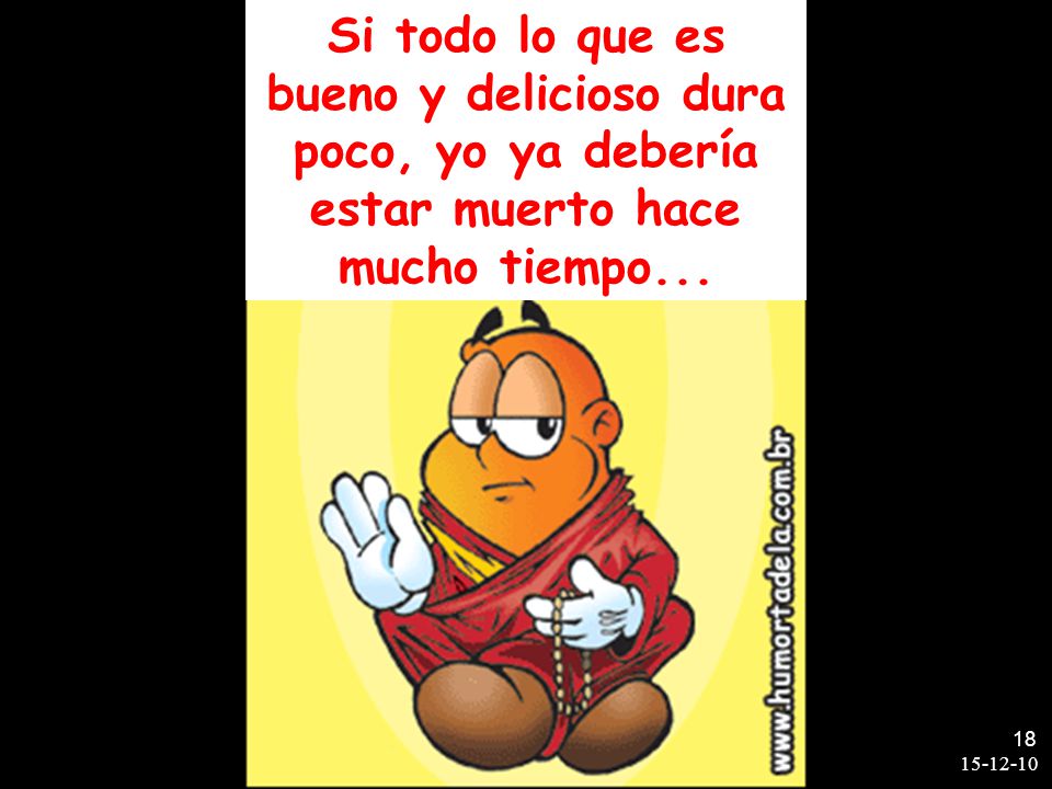 Si todo lo que es bueno y delicioso dura poco, yo ya debería estar muerto hace mucho tiempo...