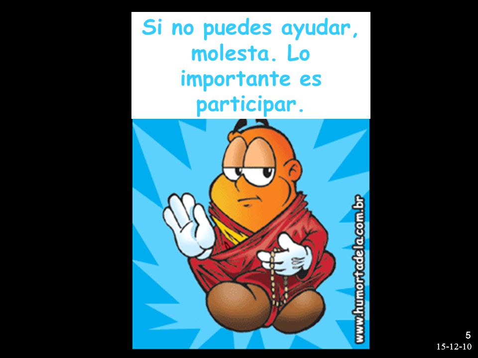 Si no puedes ayudar, molesta. Lo importante es participar.