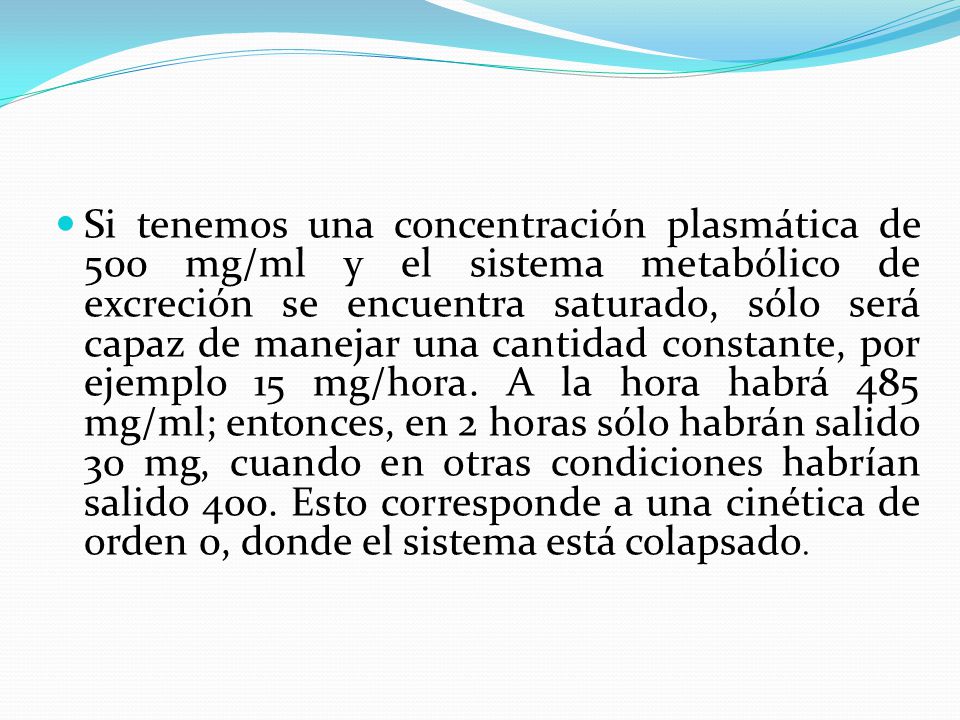 Si tenemos una concentración plasmática de 500 mg/ml y el sistema metabólico de excreción se encuentra saturado, sólo será capaz de manejar una cantidad constante, por ejemplo 15 mg/hora.