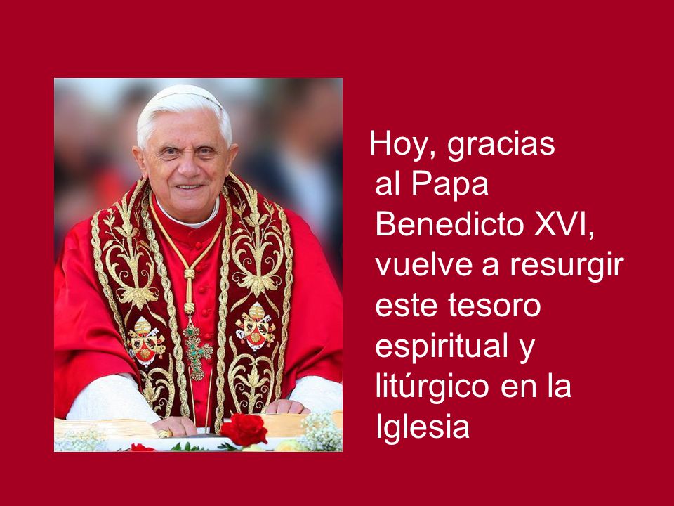 Hoy, gracias al Papa Benedicto XVI, vuelve a resurgir este tesoro espiritual y litúrgico en la Iglesia