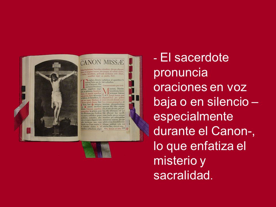 - El sacerdote pronuncia oraciones en voz baja o en silencio –especialmente durante el Canon-, lo que enfatiza el misterio y sacralidad.