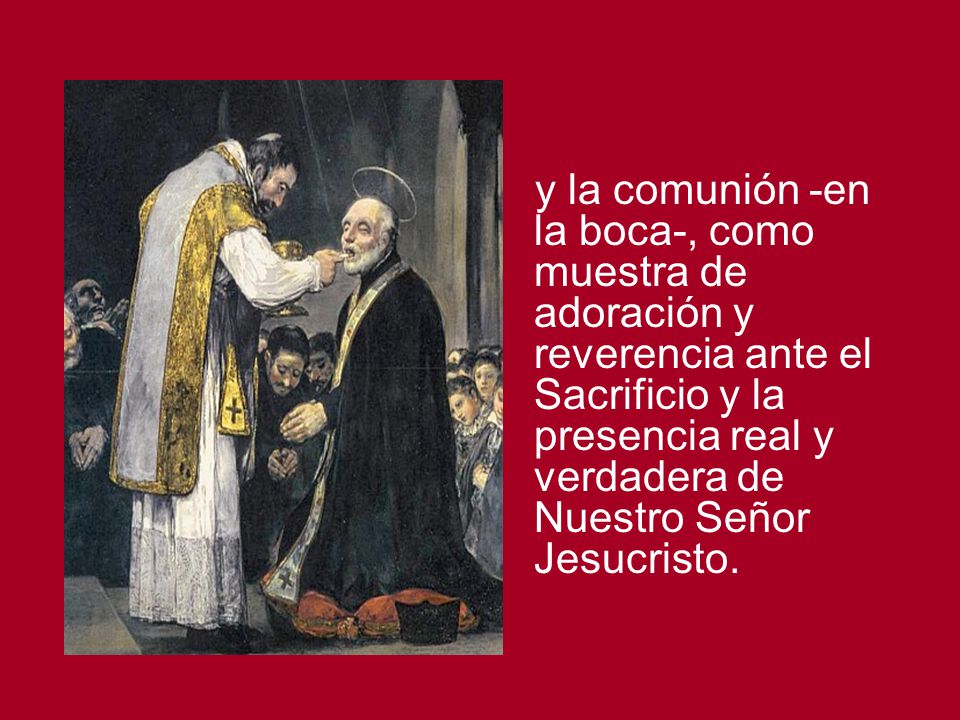 y la comunión -en la boca-, como muestra de adoración y reverencia ante el Sacrificio y la presencia real y verdadera de Nuestro Señor Jesucristo.