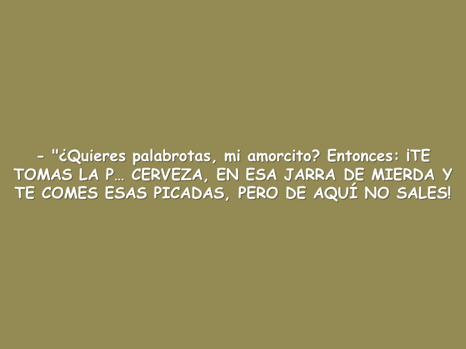 - ¿Quieres palabrotas, mi amorcito