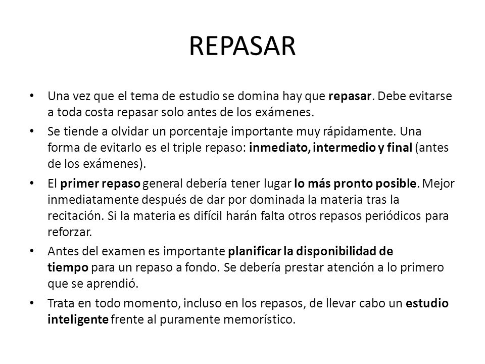 REPASAR Una vez que el tema de estudio se domina hay que repasar. Debe evitarse a toda costa repasar solo antes de los exámenes.