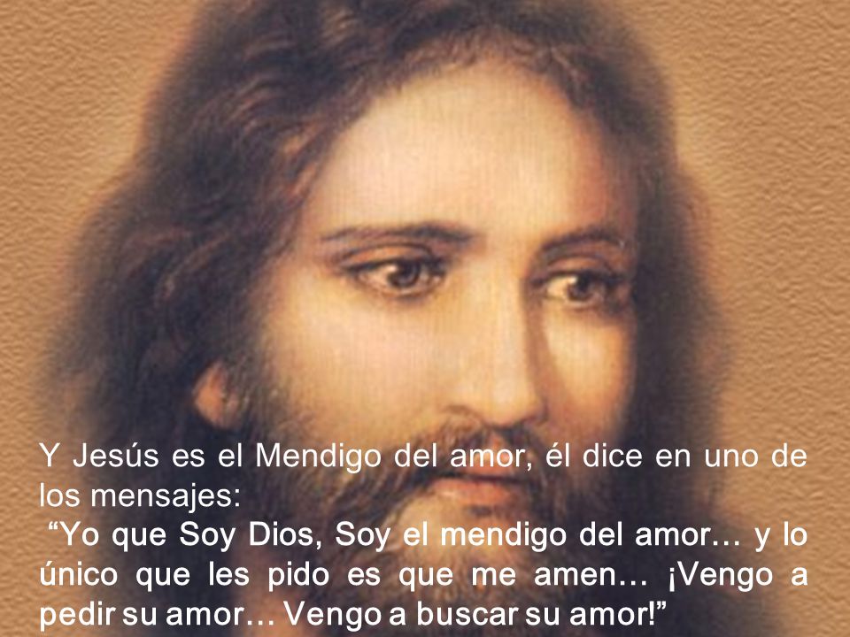 Y Jesús es el Mendigo del amor, él dice en uno de los mensajes: