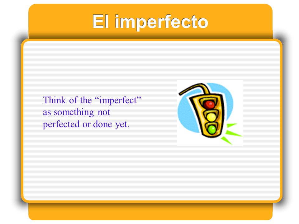 El imperfecto Think of the imperfect as something not perfected or done yet.