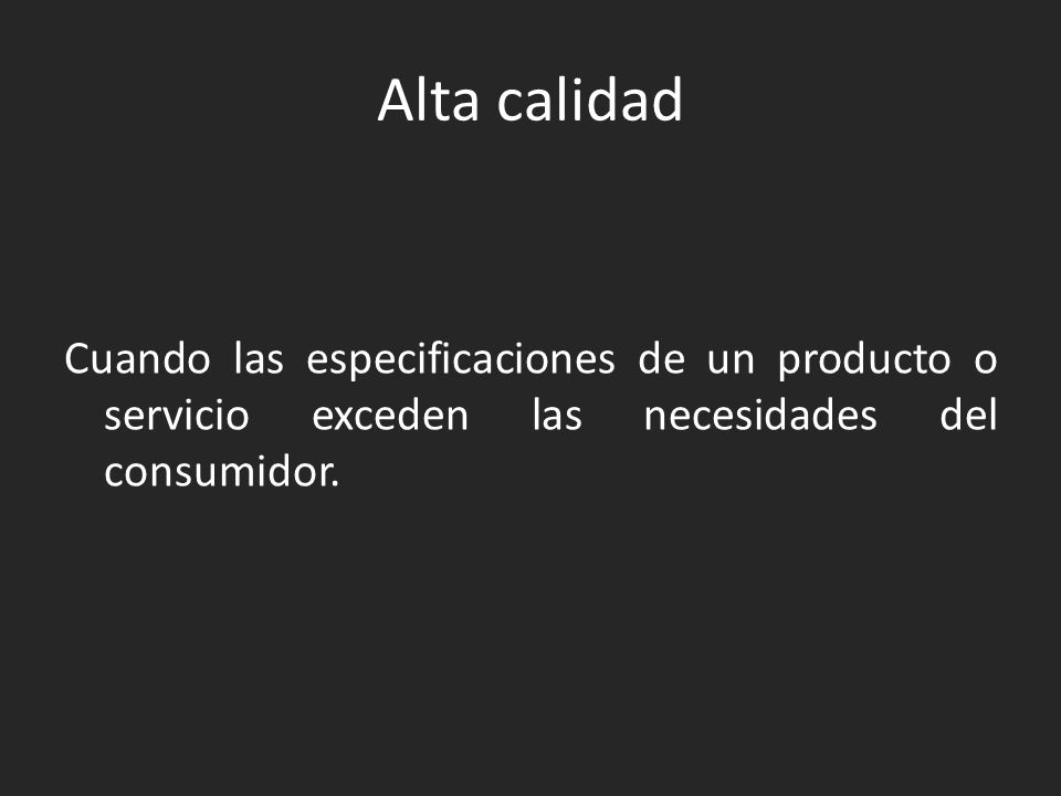Alta calidad Cuando las especificaciones de un producto o servicio exceden las necesidades del consumidor.