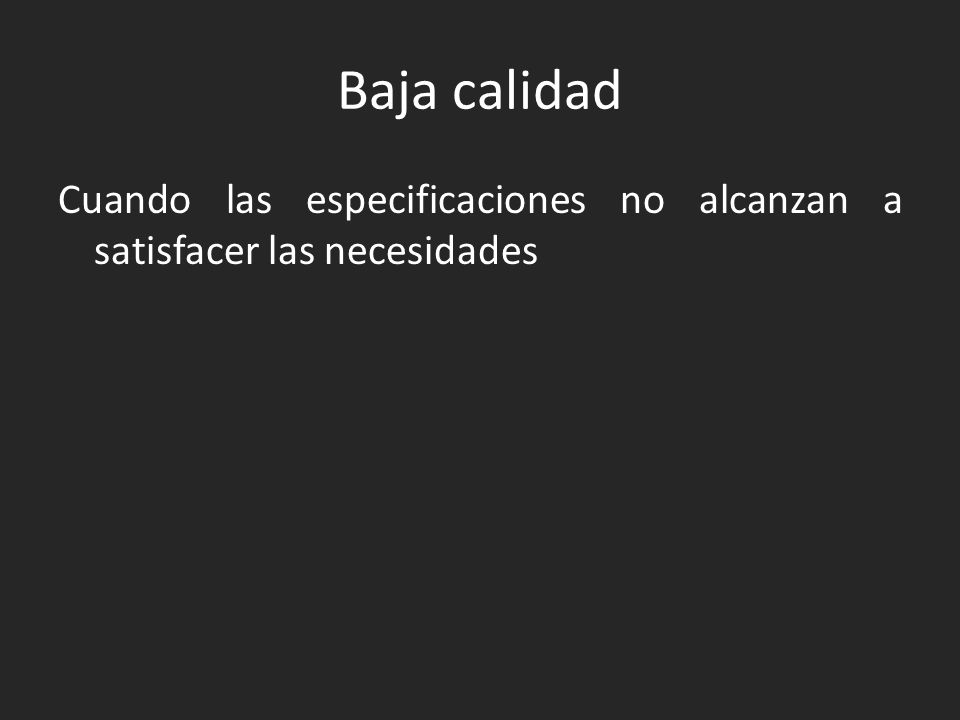 Baja calidad Cuando las especificaciones no alcanzan a satisfacer las necesidades