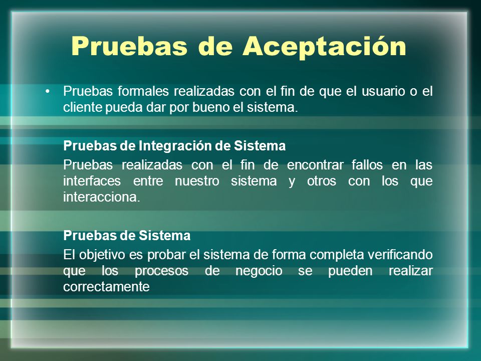 Pruebas de Aceptación Pruebas formales realizadas con el fin de que el usuario o el cliente pueda dar por bueno el sistema.