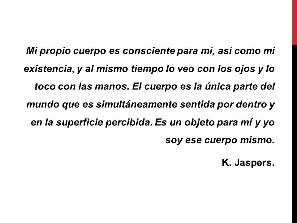 Mi propio cuerpo es consciente para mí, así como mi existencia, y al mismo tiempo lo veo con los ojos y lo toco con las manos.
