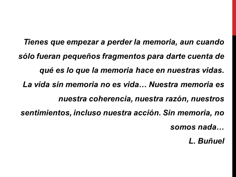 Tienes que empezar a perder la memoria, aun cuando sólo fueran pequeños fragmentos para darte cuenta de qué es lo que la memoria hace en nuestras vidas.