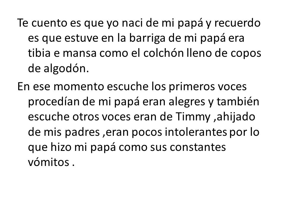 Te cuento es que yo naci de mi papá y recuerdo es que estuve en la barriga de mi papá era tibia e mansa como el colchón lleno de copos de algodón.