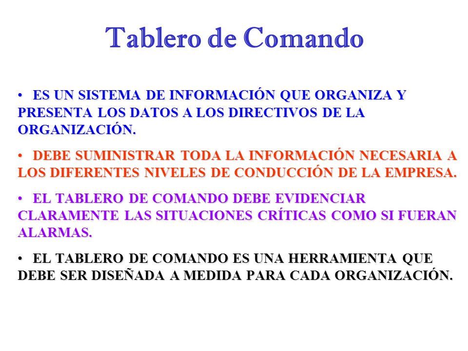 Tablero de Comando ES UN SISTEMA DE INFORMACIÓN QUE ORGANIZA Y PRESENTA LOS DATOS A LOS DIRECTIVOS DE LA ORGANIZACIÓN.