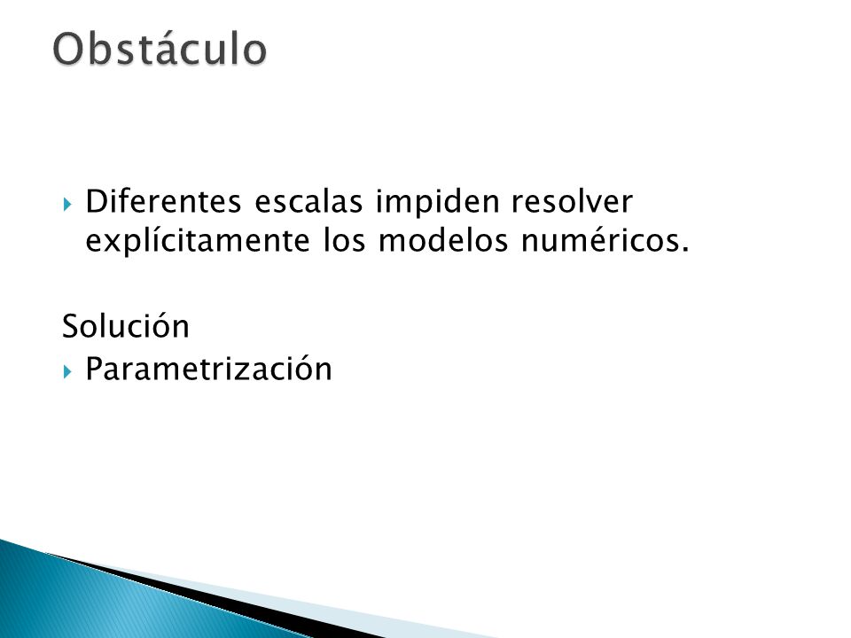 Obstáculo Diferentes escalas impiden resolver explícitamente los modelos numéricos. Solución. Parametrización.