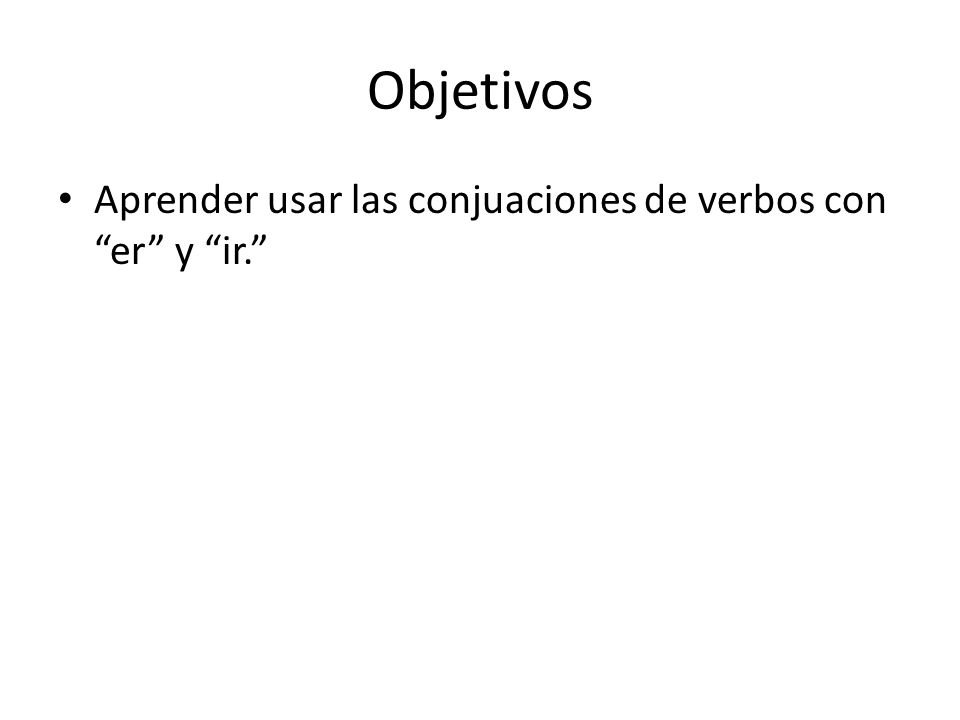 Objetivos Aprender usar las conjuaciones de verbos con er y ir.