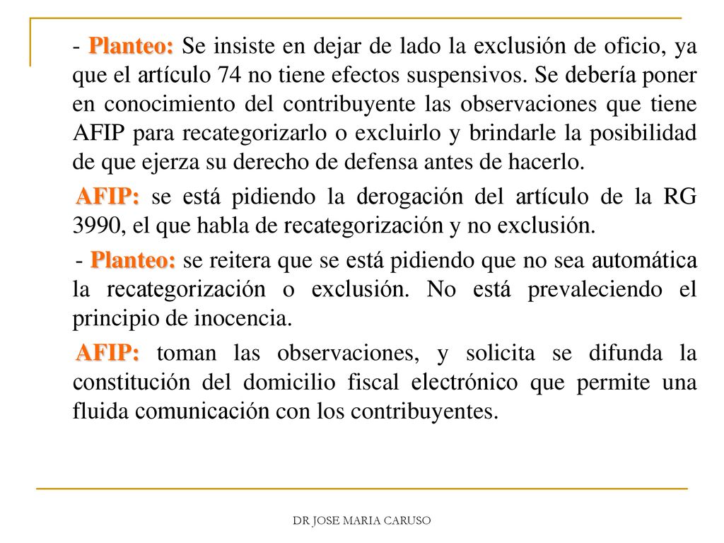 - Planteo: Se insiste en dejar de lado la exclusión de oficio, ya que el artículo 74 no tiene efectos suspensivos. Se debería poner en conocimiento del contribuyente las observaciones que tiene AFIP para recategorizarlo o excluirlo y brindarle la posibilidad de que ejerza su derecho de defensa antes de hacerlo.