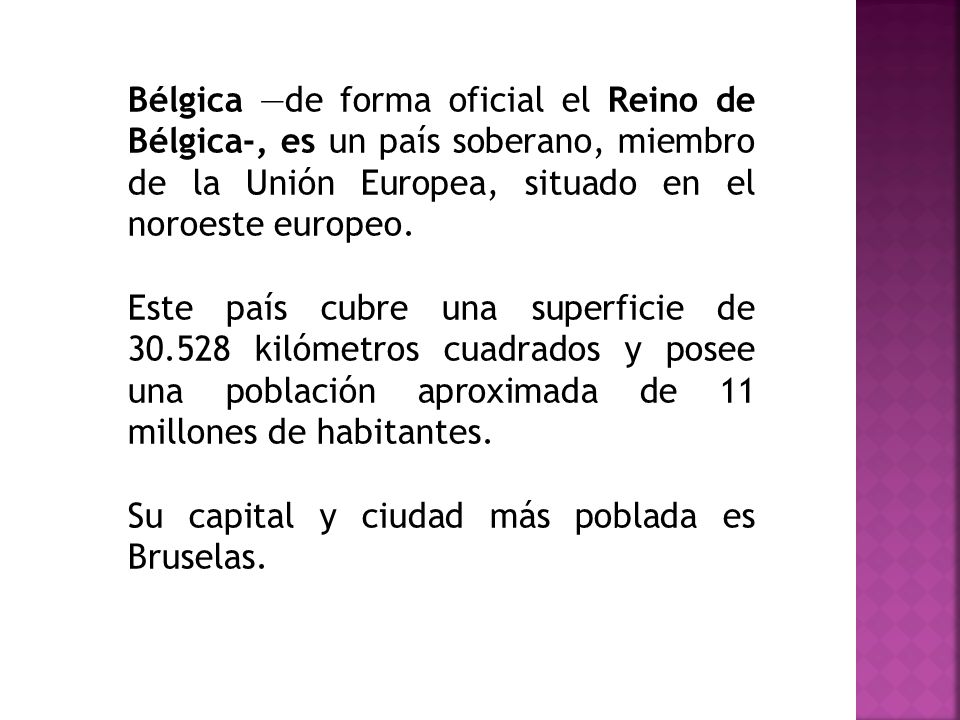 Bélgica —de forma oficial el Reino de Bélgica-, es un país soberano, miembro de la Unión Europea, situado en el noroeste europeo.