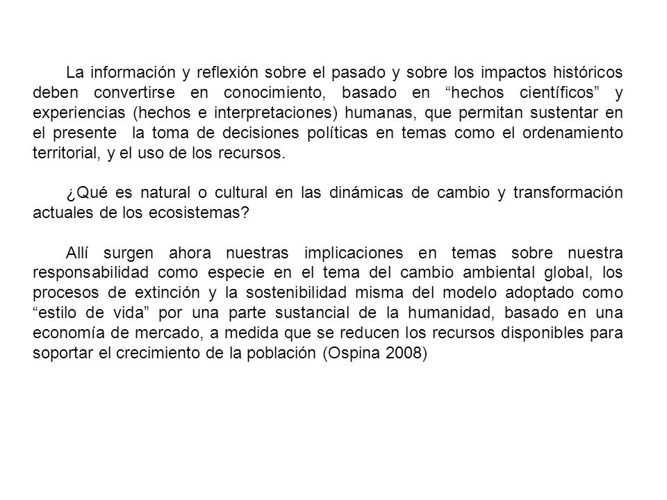 La información y reflexión sobre el pasado y sobre los impactos históricos deben convertirse en conocimiento, basado en hechos científicos y experiencias (hechos e interpretaciones) humanas, que permitan sustentar en el presente la toma de decisiones políticas en temas como el ordenamiento territorial, y el uso de los recursos.