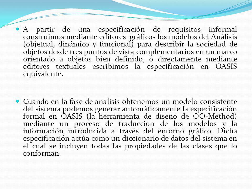A partir de una especificación de requisitos informal construimos mediante editores gráficos los modelos del Análisis (objetual, dinámico y funcional) para describir la sociedad de objetos desde tres puntos de vista complementarios en un marco orientado a objetos bien definido, o directamente mediante editores textuales escribimos la especificación en OASIS equivalente.