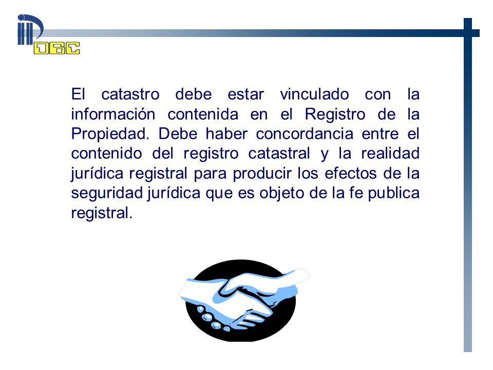 El catastro debe estar vinculado con la información contenida en el Registro de la Propiedad. Debe haber concordancia entre el contenido del registro catastral y la realidad jurídica registral para producir los efectos de la seguridad jurídica que es objeto de la fe publica registral.