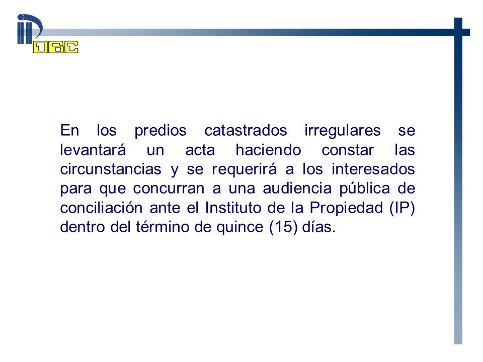 En los predios catastrados irregulares se levantará un acta haciendo constar las circunstancias y se requerirá a los interesados para que concurran a una audiencia pública de conciliación ante el Instituto de la Propiedad (IP) dentro del término de quince (15) días.
