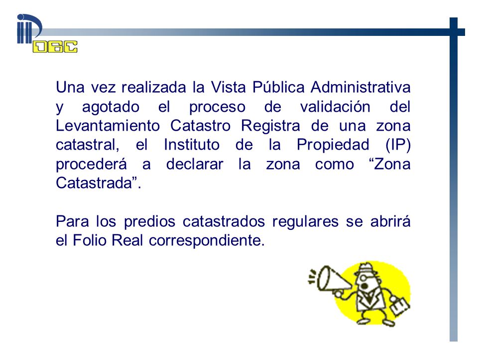 Una vez realizada la Vista Pública Administrativa y agotado el proceso de validación del Levantamiento Catastro Registra de una zona catastral, el Instituto de la Propiedad (IP) procederá a declarar la zona como Zona Catastrada .