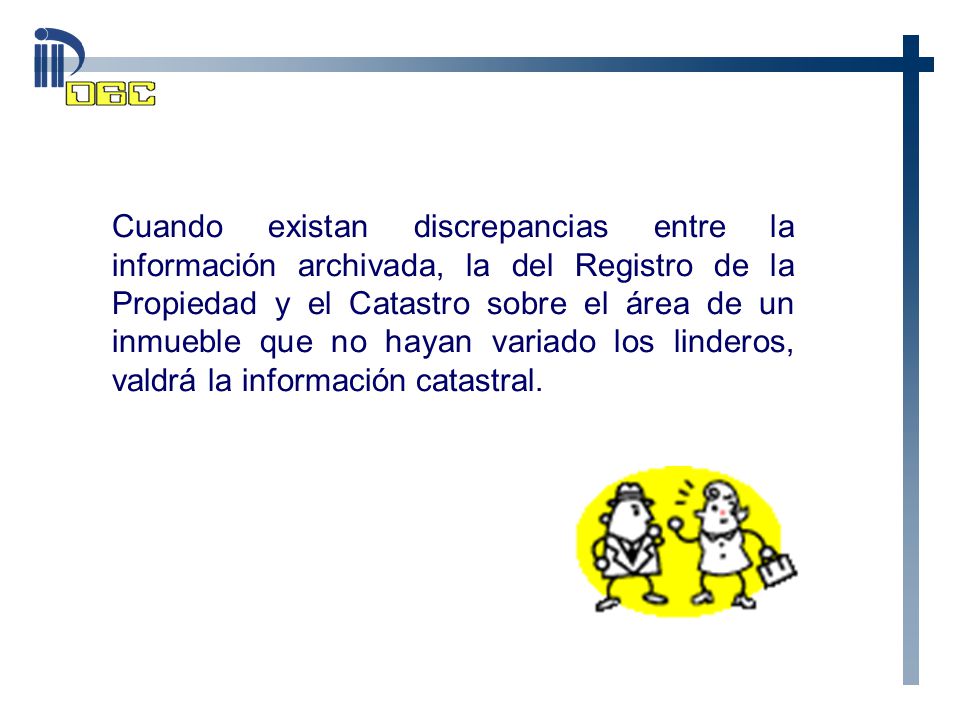 Cuando existan discrepancias entre la información archivada, la del Registro de la Propiedad y el Catastro sobre el área de un inmueble que no hayan variado los linderos, valdrá la información catastral.