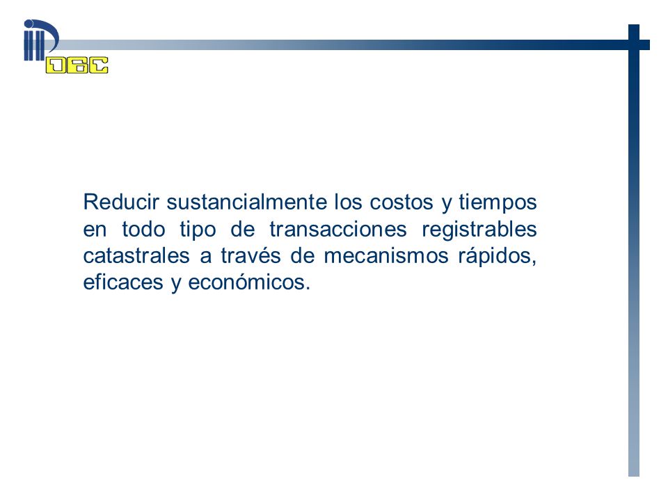 Reducir sustancialmente los costos y tiempos en todo tipo de transacciones registrables catastrales a través de mecanismos rápidos, eficaces y económicos.
