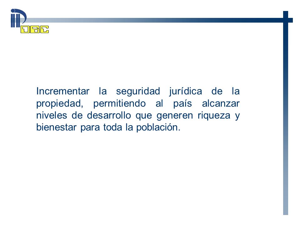 Incrementar la seguridad jurídica de la propiedad, permitiendo al país alcanzar niveles de desarrollo que generen riqueza y bienestar para toda la población.