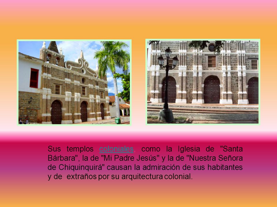 Sus templos coloniales, como la Iglesia de Santa Bárbara , la de Mi Padre Jesús y la de Nuestra Señora de Chiquinquirá causan la admiración de sus habitantes y de extraños por su arquitectura colonial.