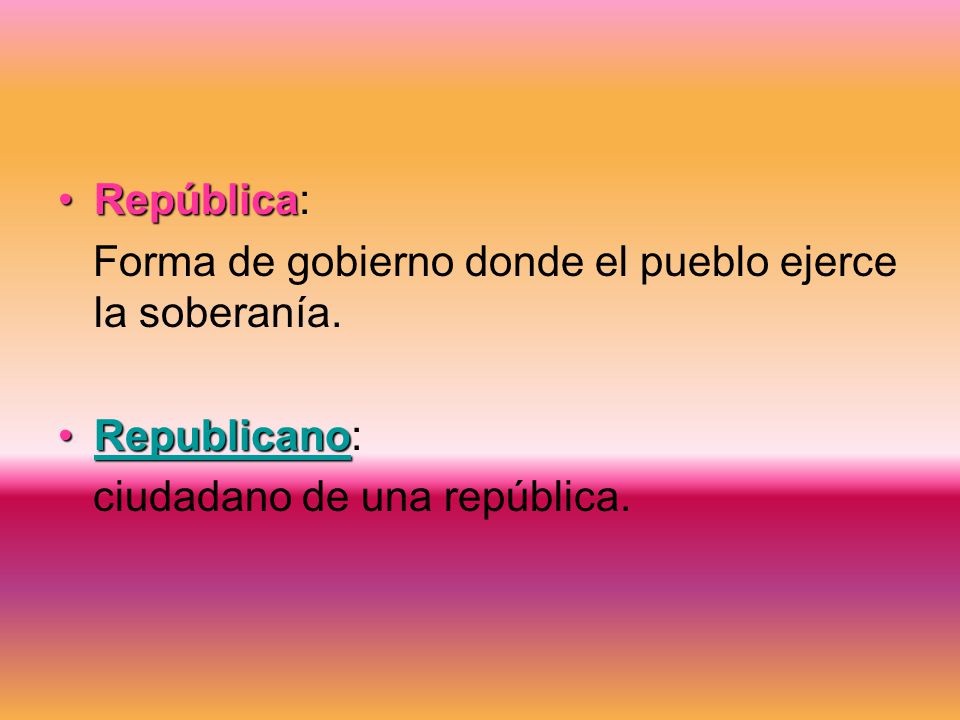 República: Forma de gobierno donde el pueblo ejerce la soberanía.