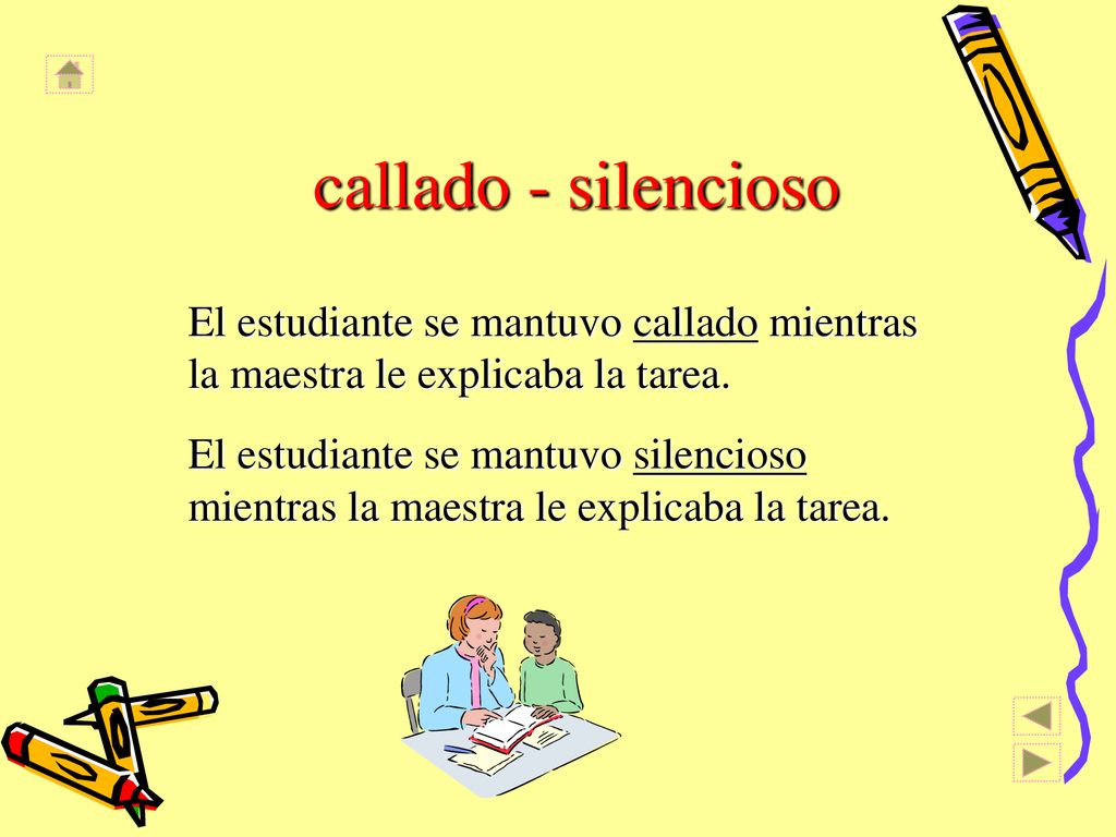 callado - silencioso El estudiante se mantuvo callado mientras la maestra le explicaba la tarea.