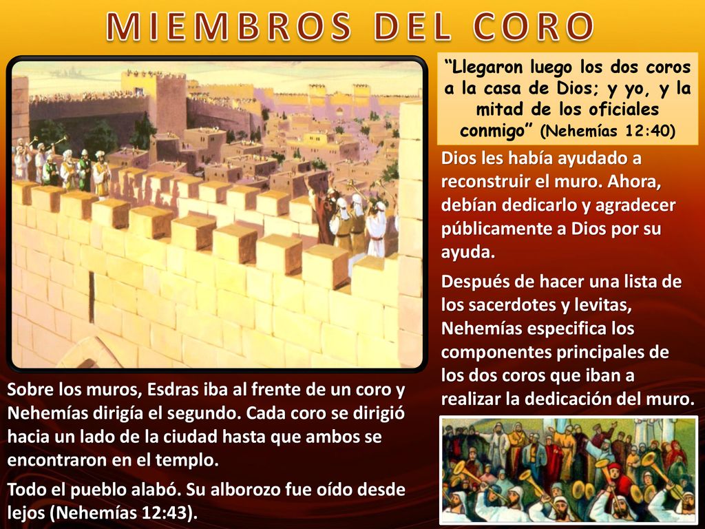 MIEMBROS DEL CORO Llegaron luego los dos coros a la casa de Dios; y yo, y la mitad de los oficiales conmigo (Nehemías 12:40)