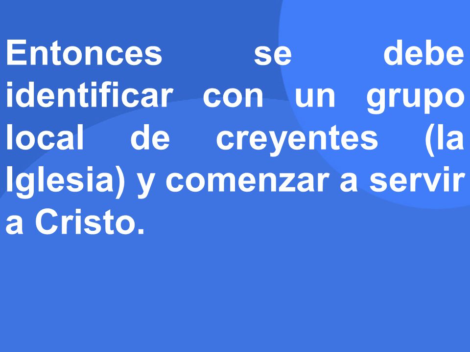Entonces se debe identificar con un grupo local de creyentes (la Iglesia) y comenzar a servir a Cristo.