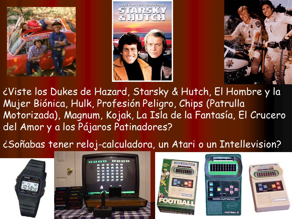 ¿Viste los Dukes de Hazard, Starsky & Hutch, El Hombre y la Mujer Biónica, Hulk, Profesión Peligro, Chips (Patrulla Motorizada), Magnum, Kojak, La Isla de la Fantasía, El Crucero del Amor y a los Pájaros Patinadores