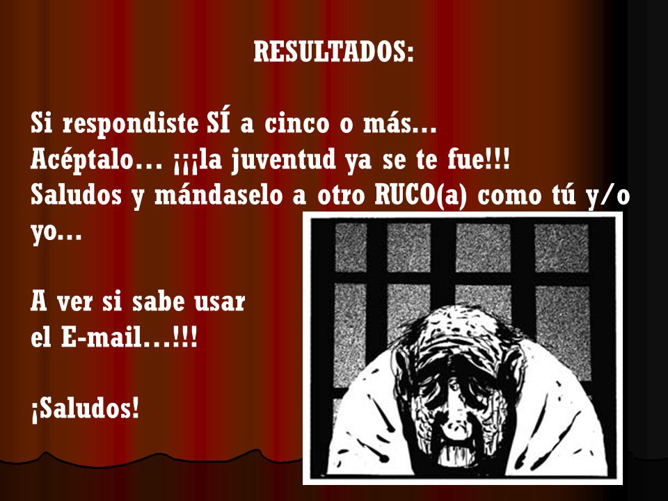 RESULTADOS: Si respondiste SÍ a cinco o más... Acéptalo… ¡¡¡la juventud ya se te fue!!! Saludos y mándaselo a otro RUCO(a) como tú y/o yo...
