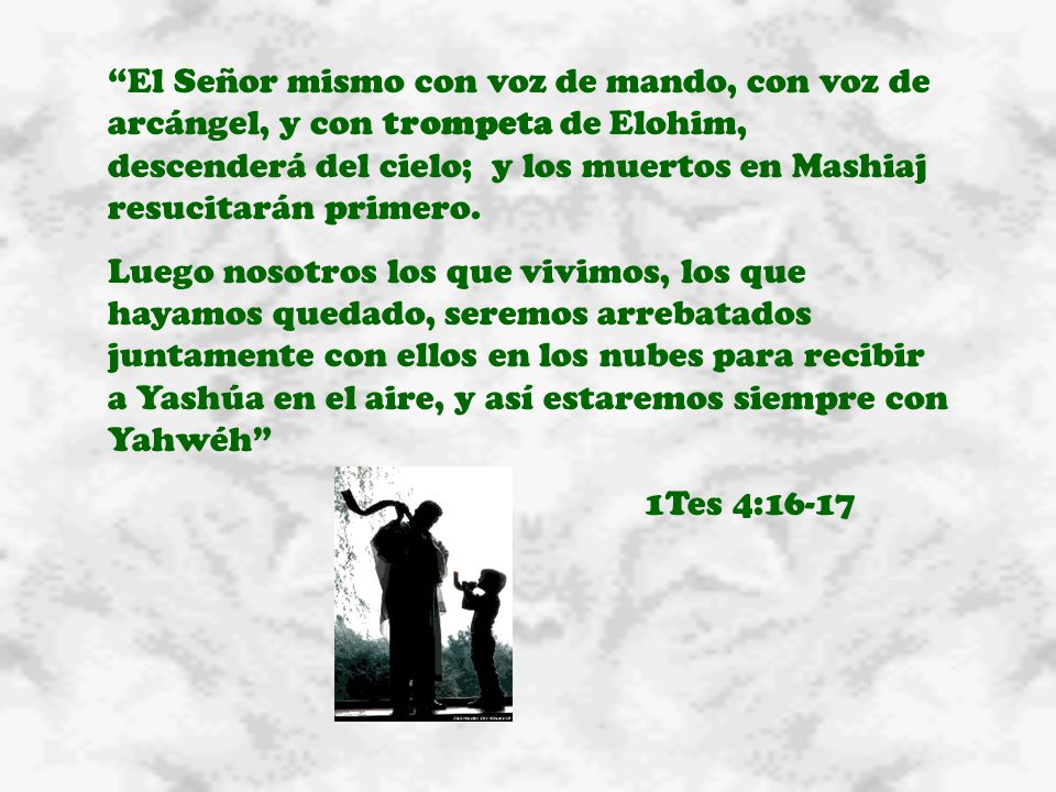 El Señor mismo con voz de mando, con voz de arcángel, y con trompeta de Elohim, descenderá del cielo; y los muertos en Mashiaj resucitarán primero.