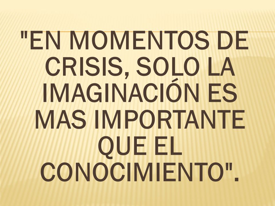 EN MOMENTOS DE CRISIS, SOLO LA IMAGINACIÓN ES MAS IMPORTANTE QUE EL CONOCIMIENTO .