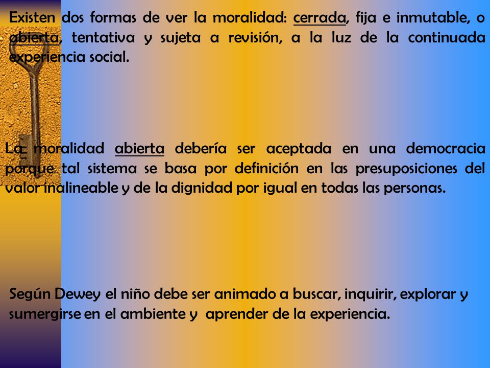 Existen dos formas de ver la moralidad: cerrada, fija e inmutable, o abierta, tentativa y sujeta a revisión, a la luz de la continuada experiencia social.