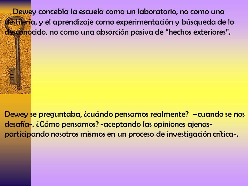 Dewey concebía la escuela como un laboratorio, no como una destilería, y el aprendizaje como experimentación y búsqueda de lo desconocido, no como una absorción pasiva de hechos exteriores .