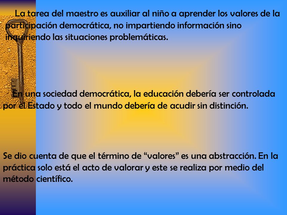 La tarea del maestro es auxiliar al niño a aprender los valores de la participación democrática, no impartiendo información sino inquiriendo las situaciones problemáticas.