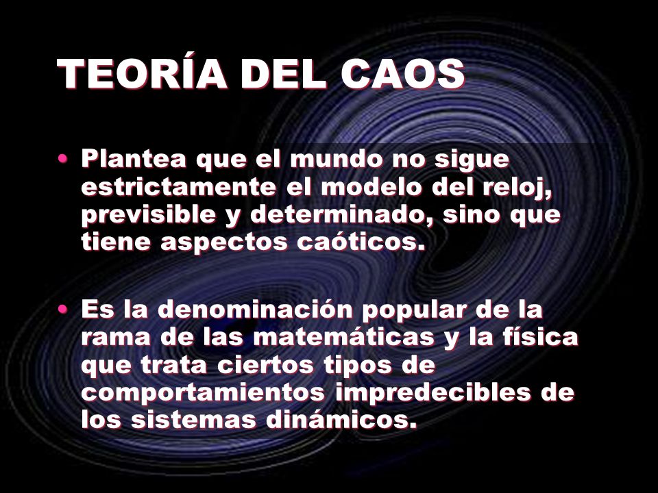 TEORÍA DEL CAOS Plantea que el mundo no sigue estrictamente el modelo del reloj, previsible y determinado, sino que tiene aspectos caóticos.