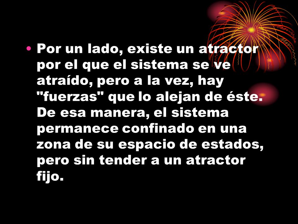 Por un lado, existe un atractor por el que el sistema se ve atraído, pero a la vez, hay fuerzas que lo alejan de éste.