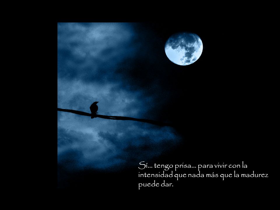 Sí… tengo prisa… para vivir con la intensidad que nada más que la madurez puede dar.