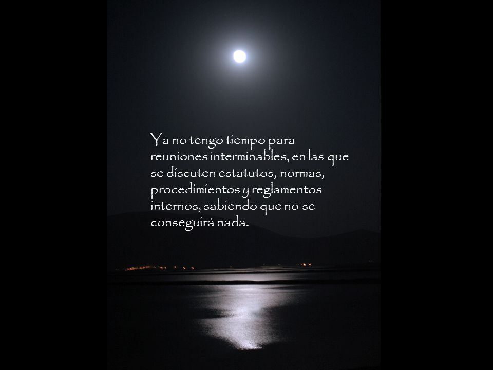Ya no tengo tiempo para reuniones interminables, en las que se discuten estatutos, normas, procedimientos y reglamentos internos, sabiendo que no se conseguirá nada.