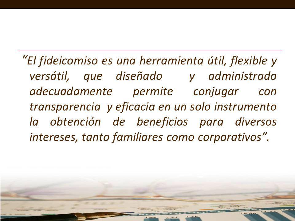 El fideicomiso es una herramienta útil, flexible y versátil, que diseñado y administrado adecuadamente permite conjugar con transparencia y eficacia en un solo instrumento la obtención de beneficios para diversos intereses, tanto familiares como corporativos .