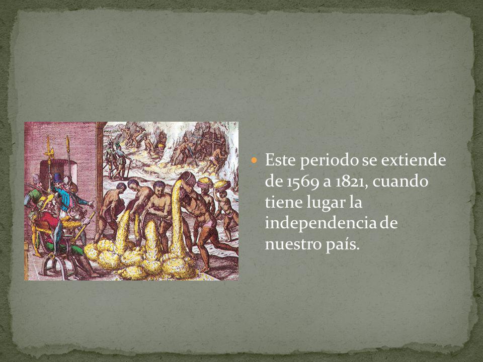 Este periodo se extiende de 1569 a 1821, cuando tiene lugar la independencia de nuestro país.