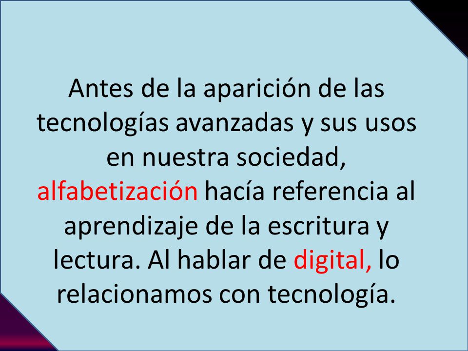 Antes de la aparición de las tecnologías avanzadas y sus usos en nuestra sociedad, alfabetización hacía referencia al aprendizaje de la escritura y lectura.