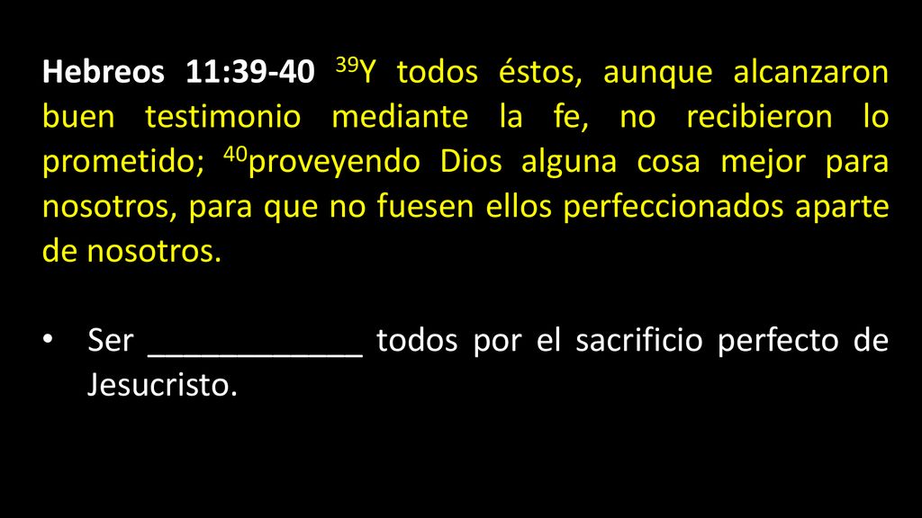 Hebreos 11: Y todos éstos, aunque alcanzaron buen testimonio mediante la fe, no recibieron lo prometido; 40proveyendo Dios alguna cosa mejor para nosotros, para que no fuesen ellos perfeccionados aparte de nosotros.
