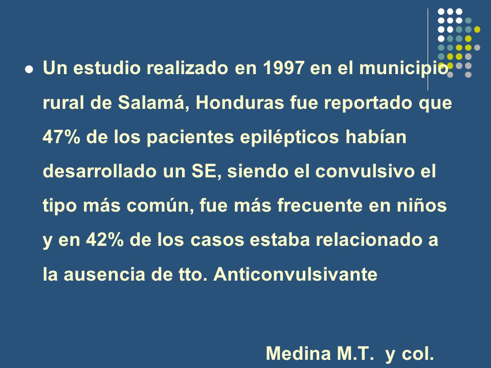 Un estudio realizado en 1997 en el municipio rural de Salamá, Honduras fue reportado que 47% de los pacientes epilépticos habían desarrollado un SE, siendo el convulsivo el tipo más común, fue más frecuente en niños y en 42% de los casos estaba relacionado a la ausencia de tto. Anticonvulsivante